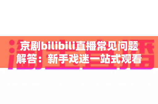 京剧bilibili直播常见问题解答:新手戏迷一站式观看指南,带你轻松走进国粹直播间 京剧bilibili直播常见问题解答:新手戏迷一站式观看指南,带你轻松走进国粹直播间