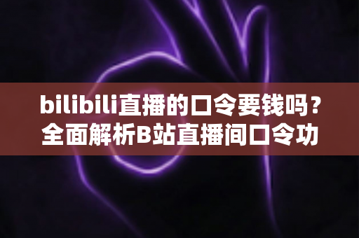 bilibili直播的口令要钱吗?全面解析B站直播间口令功能与费用真相 bilibili直播的口令要钱吗?全面解析B站直播间口令功能与费用真相
