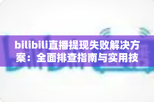 bilibili直播提现失败解决方案：全面排查指南与实用技巧