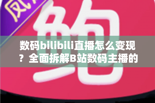 数码bilibili直播怎么变现?全面拆解B站数码主播的六大赚钱路径与实战技巧 数码bilibili直播怎么变现?全面拆解B站数码主播的六大赚钱路径与实战技巧