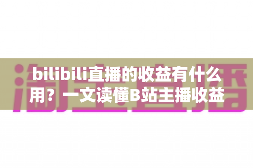 bilibili直播的收益有什么用？一文读懂B站主播收益用途与变现全攻略