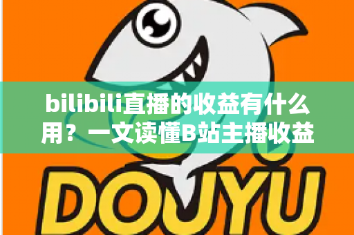 bilibili直播的收益有什么用？一文读懂B站主播收益用途与变现全攻略