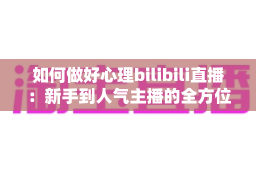 如何做好心理bilibili直播:新手到人气主播的全方位实战指南 如何做好心理bilibili直播:新手到人气主播的全方位实战指南