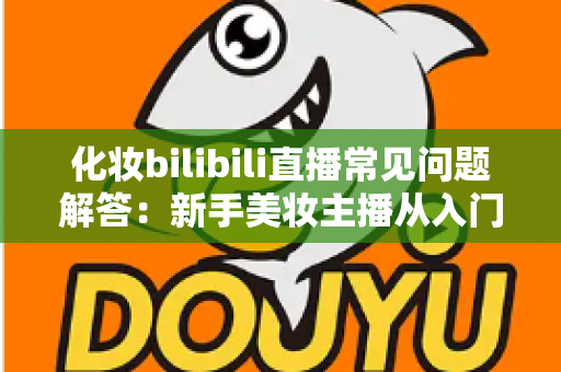 化妆bilibili直播常见问题解答:新手美妆主播从入门到精通的全方位实战指南 化妆bilibili直播常见问题解答:新手美妆主播从入门到精通的全方位实战指南