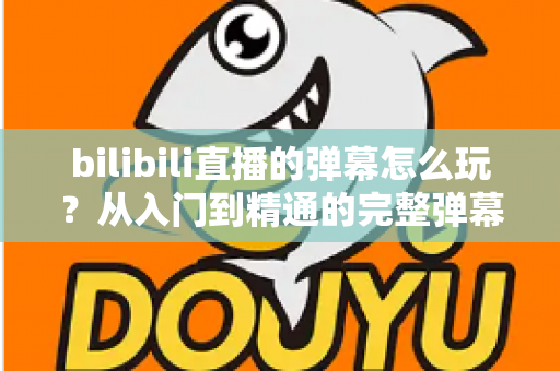 bilibili直播的弹幕怎么玩?从入门到精通的完整弹幕互动指南,带你玩转B站直播间社交新体验 bilibili直播的弹幕怎么玩?从入门到精通的完整弹幕互动指南,带你玩转B站直播间社交新体验