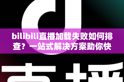 bilibili直播加载失败如何排查?一站式解决方案助你快速恢复观看体验 bilibili直播加载失败如何排查?一站式解决方案助你快速恢复观看体验