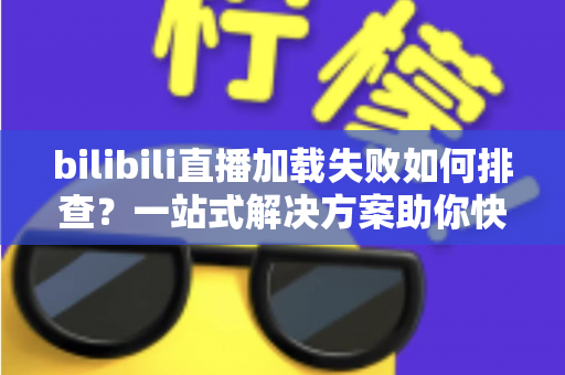 bilibili直播加载失败如何排查?一站式解决方案助你快速恢复观看体验 bilibili直播加载失败如何排查?一站式解决方案助你快速恢复观看体验