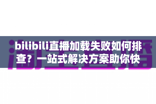 bilibili直播加载失败如何排查?一站式解决方案助你快速恢复观看体验 bilibili直播加载失败如何排查?一站式解决方案助你快速恢复观看体验