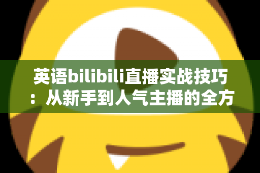 英语bilibili直播实战技巧:从新手到人气主播的全方位实战指南 英语bilibili直播实战技巧:从新手到人气主播的全方位实战指南