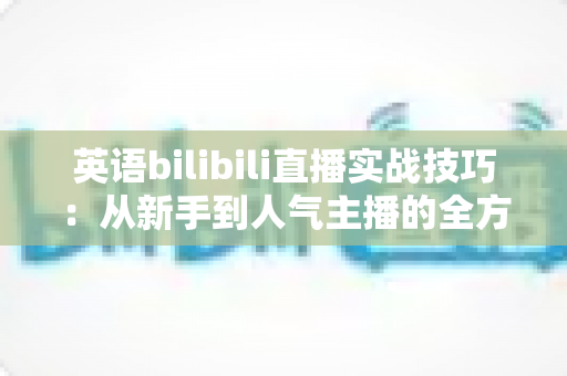 英语bilibili直播实战技巧:从新手到人气主播的全方位实战指南 英语bilibili直播实战技巧:从新手到人气主播的全方位实战指南