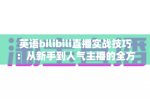 英语bilibili直播实战技巧：从新手到人气主播的全方位实战指南