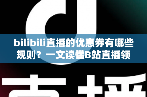 bilibili直播的优惠券有哪些规则？一文读懂B站直播领券用券全攻略与避坑指南