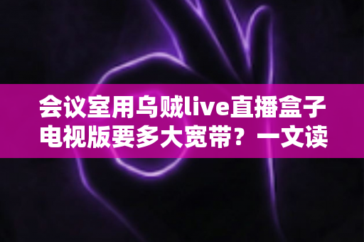 会议室用乌贼live直播盒子电视版要多大宽带?一文读懂带宽选择与配置全攻略 会议室用乌贼live直播盒子电视版要多大宽带?一文读懂带宽选择与配置全攻略