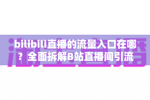 bilibili直播的流量入口在哪？全面拆解B站直播间引流渠道与实战运营指南
