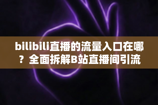 bilibili直播的流量入口在哪？全面拆解B站直播间引流渠道与实战运营指南