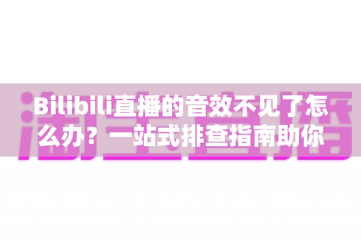 Bilibili直播的音效不见了怎么办？一站式排查指南助你快速恢复直播声音体验