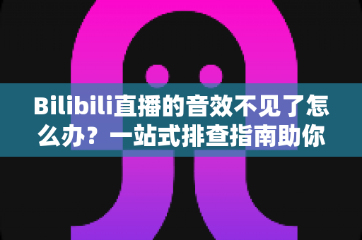 Bilibili直播的音效不见了怎么办？一站式排查指南助你快速恢复直播声音体验