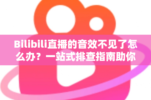 Bilibili直播的音效不见了怎么办？一站式排查指南助你快速恢复直播声音体验