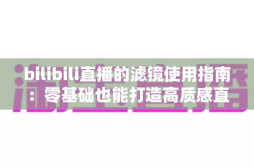 bilibili直播的滤镜使用指南:零基础也能打造高质感直播间的完整攻略 bilibili直播的滤镜使用指南:零基础也能打造高质感直播间的完整攻略