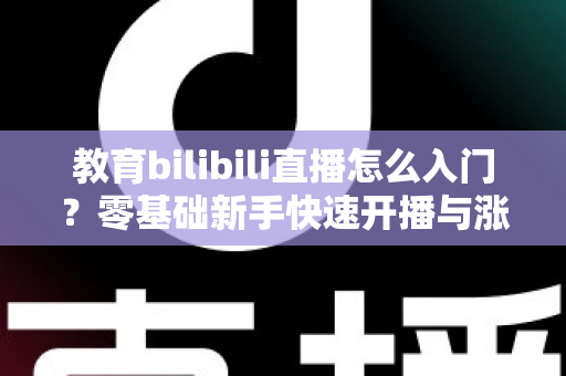 教育bilibili直播怎么入门？零基础新手快速开播与涨粉全攻略