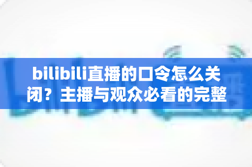 bilibili直播的口令怎么关闭?主播与观众必看的完整操作指南 bilibili直播的口令怎么关闭?主播与观众必看的完整操作指南