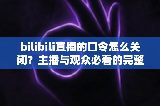 bilibili直播的口令怎么关闭?主播与观众必看的完整操作指南 bilibili直播的口令怎么关闭?主播与观众必看的完整操作指南