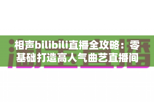 相声bilibili直播全攻略：零基础打造高人气曲艺直播间的完整指南