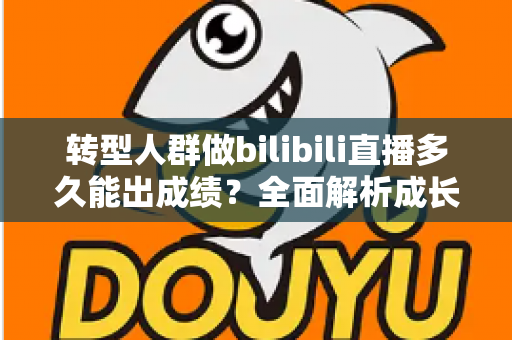 转型人群做bilibili直播多久能出成绩?全面解析成长周期、关键因素与加速策略 转型人群做bilibili直播多久能出成绩?全面解析成长周期、关键因素与加速策略