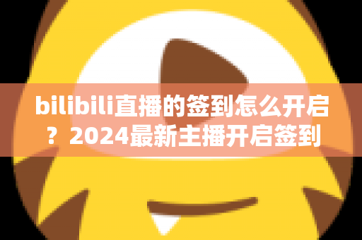 bilibili直播的签到怎么开启?2024最新主播开启签到功能完整教程与实操指南 bilibili直播的签到怎么开启?2024最新主播开启签到功能完整教程与实操指南