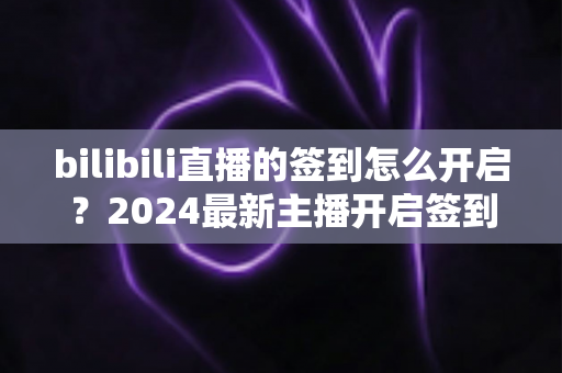 bilibili直播的签到怎么开启?2024最新主播开启签到功能完整教程与实操指南 bilibili直播的签到怎么开启?2024最新主播开启签到功能完整教程与实操指南