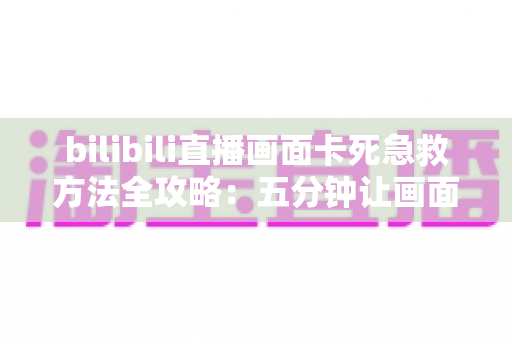 bilibili直播画面卡死急救方法全攻略:五分钟让画面恢复流畅的实用排查与修复指南 bilibili直播画面卡死急救方法全攻略:五分钟让画面恢复流畅的实用排查与修复指南