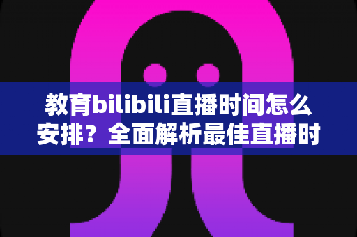 教育bilibili直播时间怎么安排?全面解析最佳直播时段规划与涨粉策略 教育bilibili直播时间怎么安排?全面解析最佳直播时段规划与涨粉策略