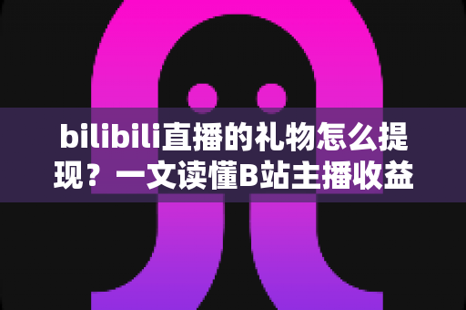 bilibili直播的礼物怎么提现？一文读懂B站主播收益提现全流程与注意事项