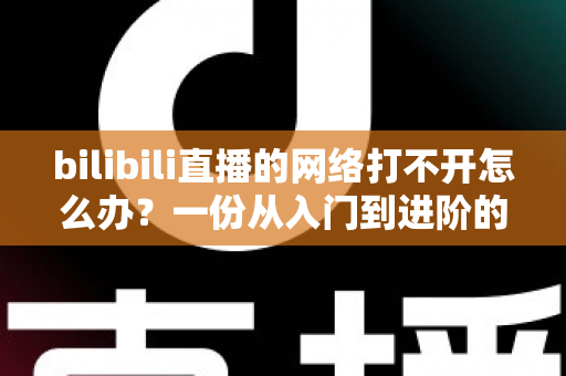 bilibili直播的网络打不开怎么办?一份从入门到进阶的完整排查与解决指南 bilibili直播的网络打不开怎么办?一份从入门到进阶的完整排查与解决指南