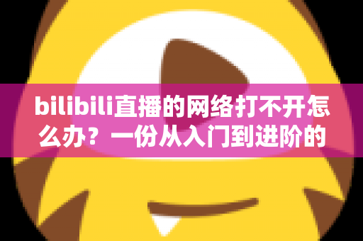 bilibili直播的网络打不开怎么办?一份从入门到进阶的完整排查与解决指南 bilibili直播的网络打不开怎么办?一份从入门到进阶的完整排查与解决指南