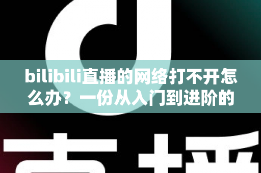 bilibili直播的网络打不开怎么办?一份从入门到进阶的完整排查与解决指南 bilibili直播的网络打不开怎么办?一份从入门到进阶的完整排查与解决指南