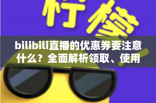 bilibili直播的优惠券要注意什么？全面解析领取、使用与避坑的实用指南