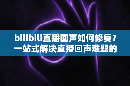 bilibili直播回声如何修复?一站式解决直播回声难题的实用指南 bilibili直播回声如何修复?一站式解决直播回声难题的实用指南