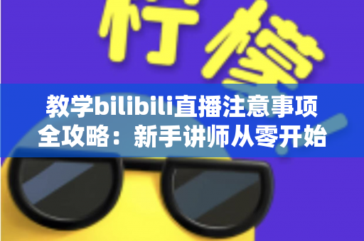 教学bilibili直播注意事项全攻略：新手讲师从零开始的开播避坑指南与实战技巧
