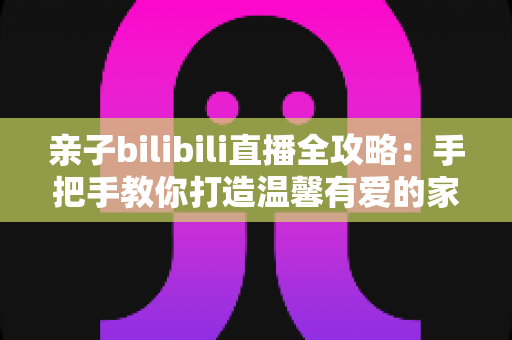 亲子bilibili直播全攻略:手把手教你打造温馨有爱的家庭直播间,新手父母也能轻松开播 亲子bilibili直播全攻略:手把手教你打造温馨有爱的家庭直播间,新手父母也能轻松开播