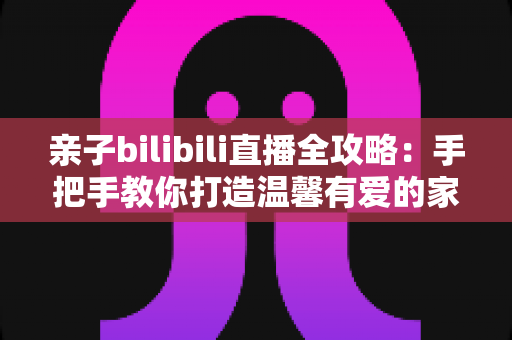 亲子bilibili直播全攻略:手把手教你打造温馨有爱的家庭直播间,新手父母也能轻松开播 亲子bilibili直播全攻略:手把手教你打造温馨有爱的家庭直播间,新手父母也能轻松开播