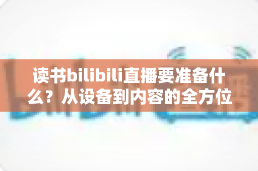 读书bilibili直播要准备什么？从设备到内容的全方位开播指南（新手必看）