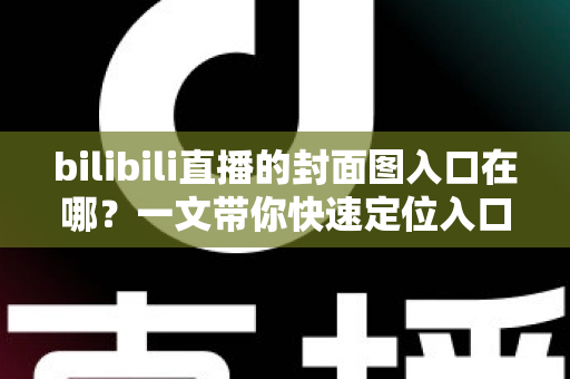 bilibili直播的封面图入口在哪?一文带你快速定位入口并玩转直播封面设置 bilibili直播的封面图入口在哪?一文带你快速定位入口并玩转直播封面设置