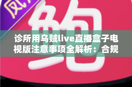 诊所用乌贼live直播盒子电视版注意事项全解析:合规、安全与高效使用完整指南 诊所用乌贼live直播盒子电视版注意事项全解析:合规、安全与高效使用完整指南