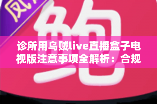 诊所用乌贼live直播盒子电视版注意事项全解析:合规、安全与高效使用完整指南 诊所用乌贼live直播盒子电视版注意事项全解析:合规、安全与高效使用完整指南