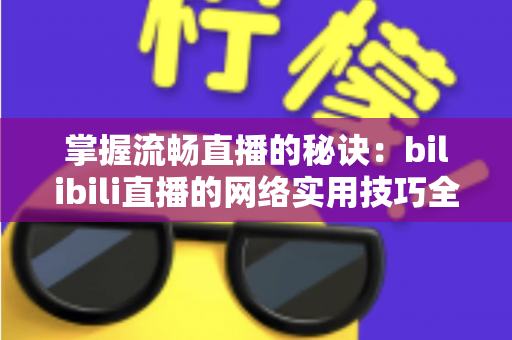 掌握流畅直播的秘诀:bilibili直播的网络实用技巧全攻略 掌握流畅直播的秘诀:bilibili直播的网络实用技巧全攻略
