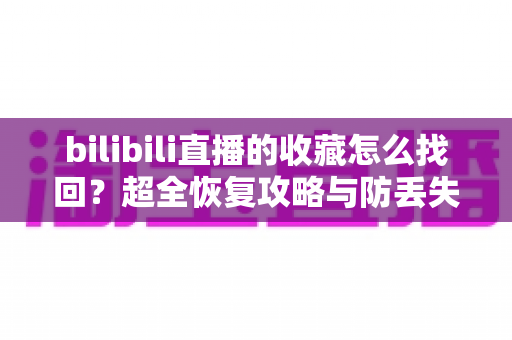 bilibili直播的收藏怎么找回？超全恢复攻略与防丢失技巧一文搞定