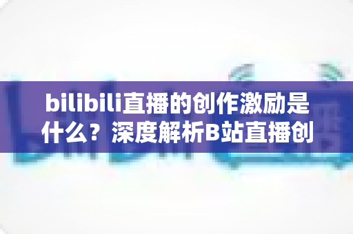 bilibili直播的创作激励是什么?深度解析B站直播创作激励计划与收益提升全攻略 bilibili直播的创作激励是什么?深度解析B站直播创作激励计划与收益提升全攻略