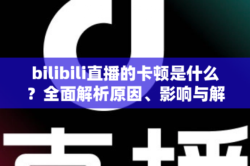 bilibili直播的卡顿是什么?全面解析原因、影响与解决方案 bilibili直播的卡顿是什么?全面解析原因、影响与解决方案