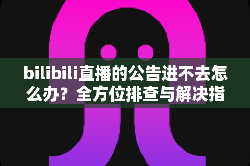 bilibili直播的公告进不去怎么办?全方位排查与解决指南助你快速恢复访问 bilibili直播的公告进不去怎么办?全方位排查与解决指南助你快速恢复访问